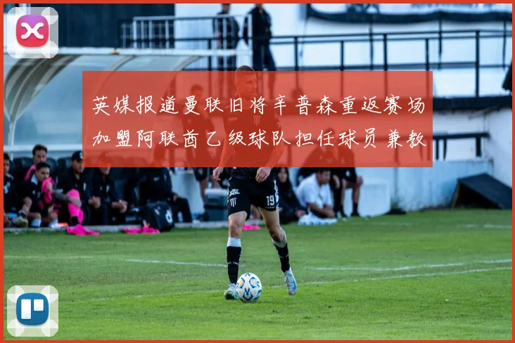 英媒报道曼联旧将辛普森重返赛场加盟阿联酋乙级球队担任球员兼教练