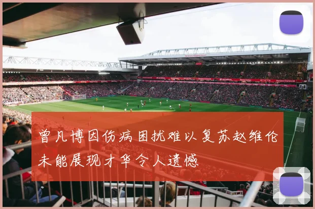曾凡博因伤病困扰难以复苏赵维伦未能展现才华令人遗憾