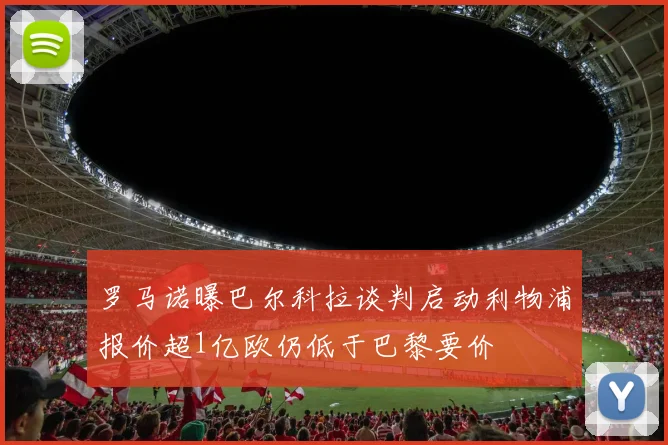 罗马诺曝巴尔科拉谈判启动利物浦报价超1亿欧仍低于巴黎要价