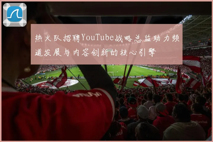 热火队招聘YouTube战略总监助力频道发展与内容创新的核心引擎