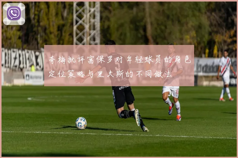 夸梅批评富保罗对年轻球员的角色定位策略与里夫斯的不同做法