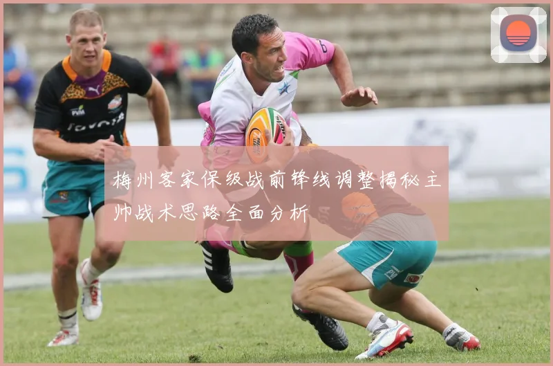 梅州客家保级战前锋线调整揭秘主帅战术思路全面分析
