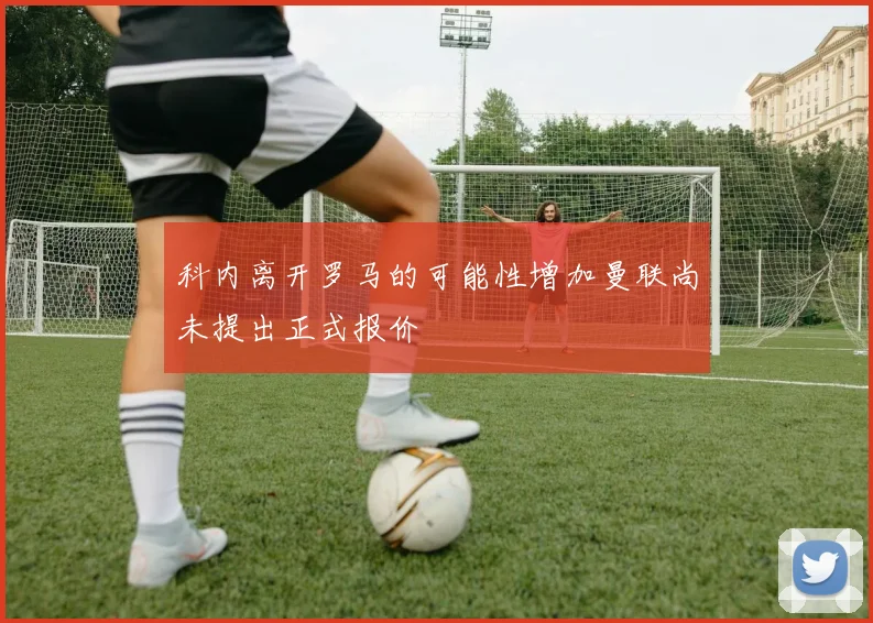 科内离开罗马的可能性增加曼联尚未提出正式报价