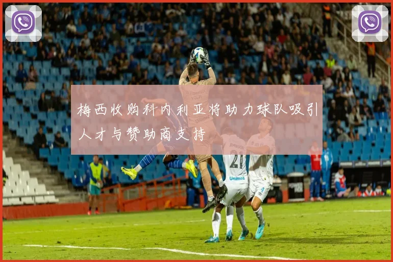 梅西收购科内利亚将助力球队吸引人才与赞助商支持