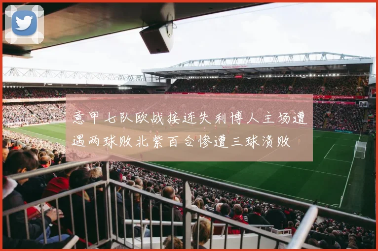 意甲七队欧战接连失利博人主场遭遇两球败北紫百合惨遭三球溃败