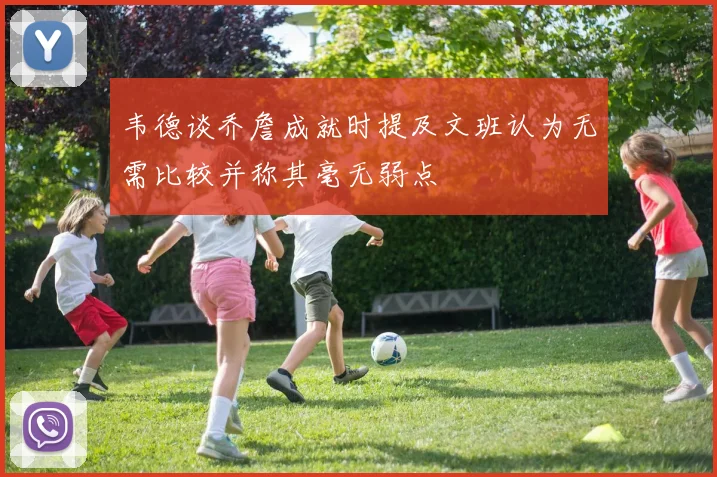 韦德谈乔詹成就时提及文班认为无需比较并称其毫无弱点