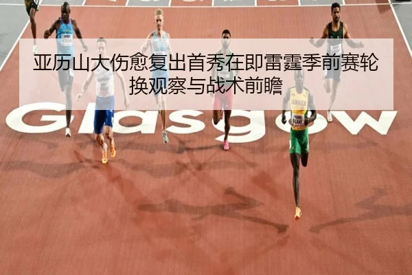 亚历山大伤愈复出首秀在即雷霆季前赛轮换观察与战术前瞻