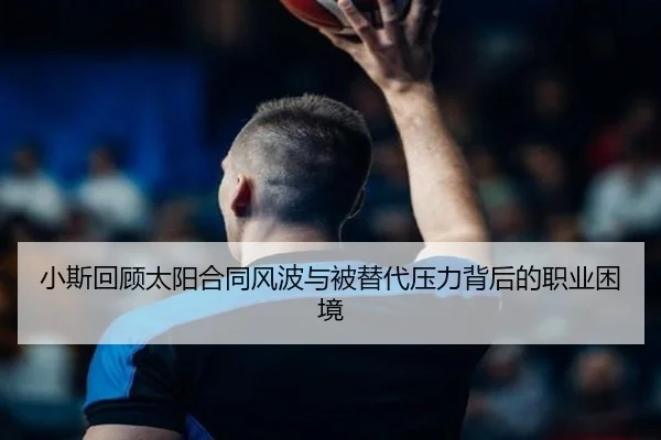 小斯回顾太阳合同风波与被替代压力背后的职业困境