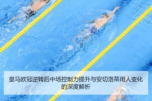 皇马欧冠逆转后中场控制力提升与安切洛蒂用人变化的深度解析